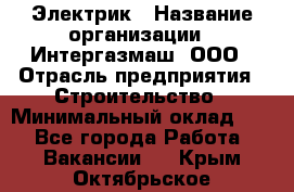 Электрик › Название организации ­ Интергазмаш, ООО › Отрасль предприятия ­ Строительство › Минимальный оклад ­ 1 - Все города Работа » Вакансии   . Крым,Октябрьское